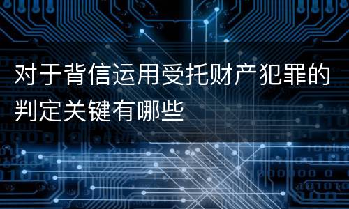 对于背信运用受托财产犯罪的判定关键有哪些