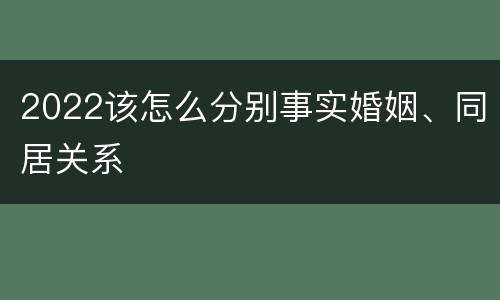 2022该怎么分别事实婚姻、同居关系