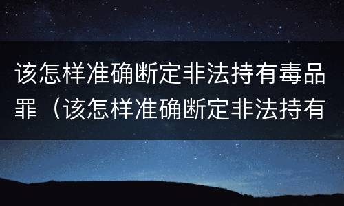 该怎样准确断定非法持有毒品罪（该怎样准确断定非法持有毒品罪名）