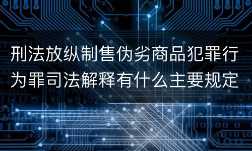 刑法放纵制售伪劣商品犯罪行为罪司法解释有什么主要规定