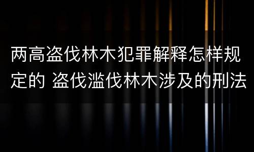 两高盗伐林木犯罪解释怎样规定的 盗伐滥伐林木涉及的刑法规定
