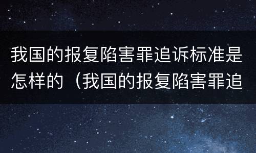 我国的报复陷害罪追诉标准是怎样的（我国的报复陷害罪追诉标准是怎样的案例）