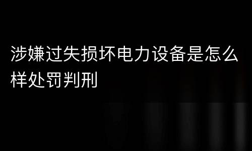 涉嫌过失损坏电力设备是怎么样处罚判刑