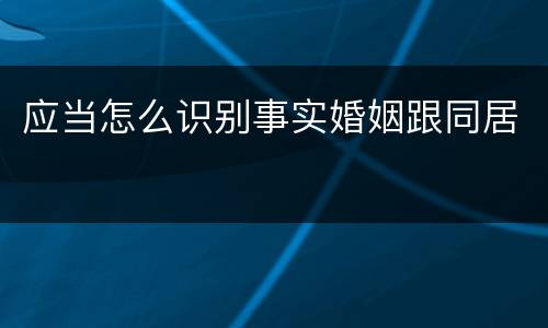 应当怎么识别事实婚姻跟同居