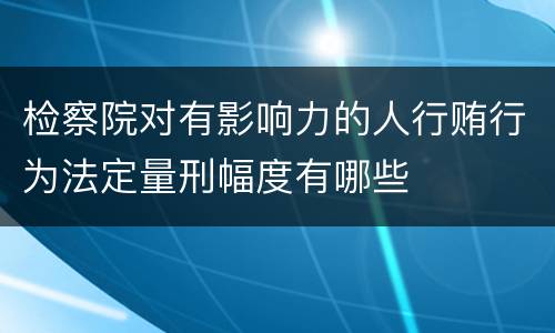 检察院对有影响力的人行贿行为法定量刑幅度有哪些