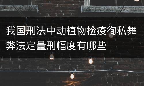 我国刑法中动植物检疫徇私舞弊法定量刑幅度有哪些