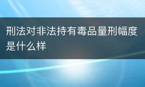 刑法对非法持有毒品量刑幅度是什么样