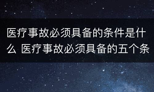 医疗事故必须具备的条件是什么 医疗事故必须具备的五个条件