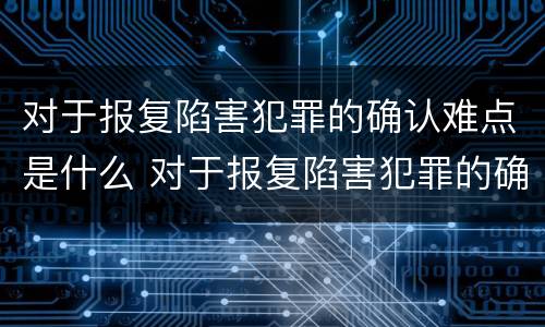 对于报复陷害犯罪的确认难点是什么 对于报复陷害犯罪的确认难点是什么意思