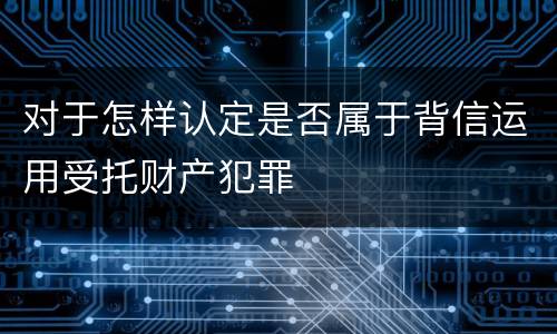 对于怎样认定是否属于背信运用受托财产犯罪