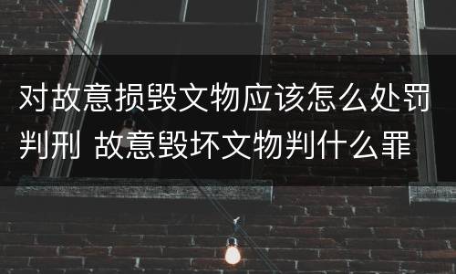 对故意损毁文物应该怎么处罚判刑 故意毁坏文物判什么罪