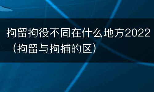 拘留拘役不同在什么地方2022（拘留与拘捕的区）