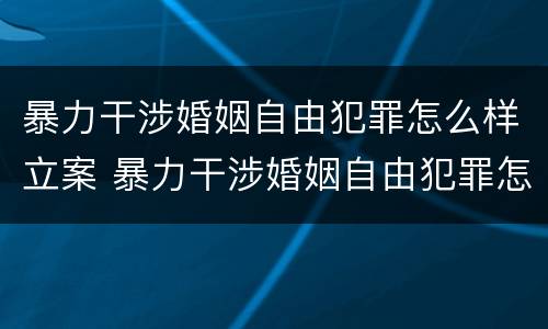 暴力干涉婚姻自由犯罪怎么样立案 暴力干涉婚姻自由犯罪怎么样立案起诉