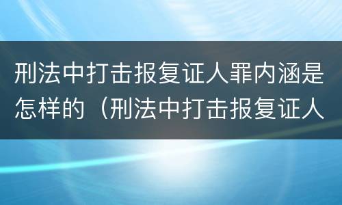 刑法中打击报复证人罪内涵是怎样的（刑法中打击报复证人罪内涵是怎样的规定）