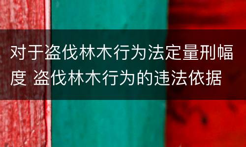 对于盗伐林木行为法定量刑幅度 盗伐林木行为的违法依据