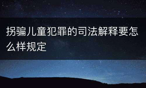 拐骗儿童犯罪的司法解释要怎么样规定