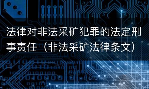 法律对非法采矿犯罪的法定刑事责任（非法采矿法律条文）