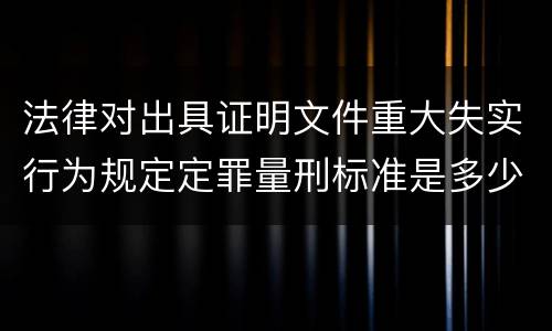 法律对出具证明文件重大失实行为规定定罪量刑标准是多少