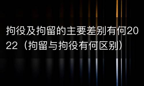 拘役及拘留的主要差别有何2022（拘留与拘役有何区别）