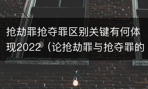 抢劫罪抢夺罪区别关键有何体现2022（论抢劫罪与抢夺罪的界限）