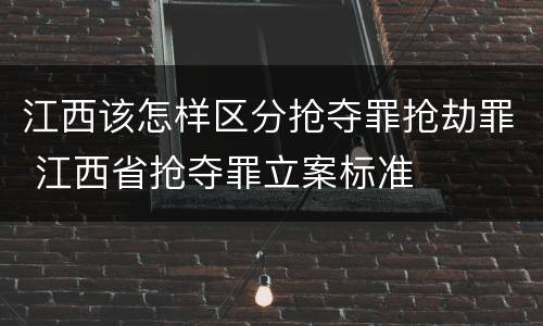 江西该怎样区分抢夺罪抢劫罪 江西省抢夺罪立案标准