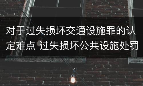 对于过失损坏交通设施罪的认定难点 过失损坏公共设施处罚