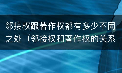 邻接权跟著作权都有多少不同之处（邻接权和著作权的关系是什么）