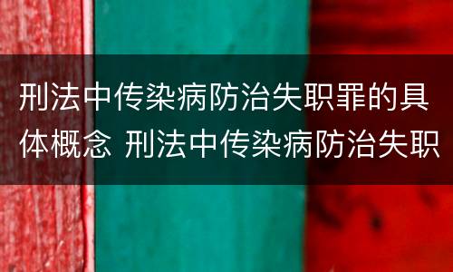 刑法中传染病防治失职罪的具体概念 刑法中传染病防治失职罪的具体概念包括