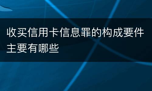 收买信用卡信息罪的构成要件主要有哪些