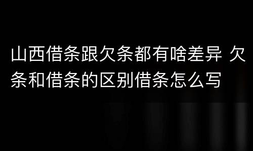 山西借条跟欠条都有啥差异 欠条和借条的区别借条怎么写