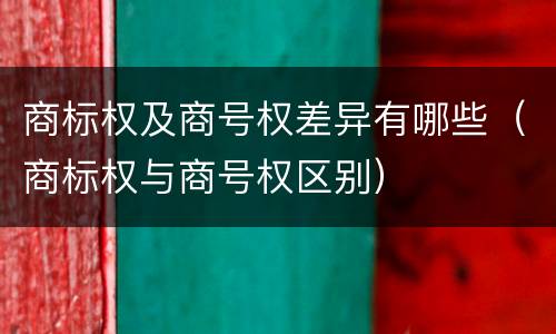 商标权及商号权差异有哪些（商标权与商号权区别）