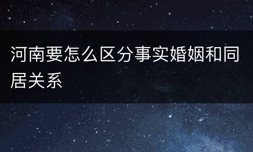 河南要怎么区分事实婚姻和同居关系