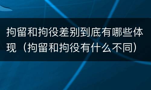 拘留和拘役差别到底有哪些体现（拘留和拘役有什么不同）