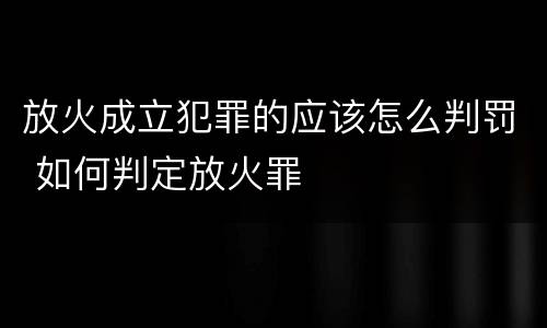 放火成立犯罪的应该怎么判罚 如何判定放火罪