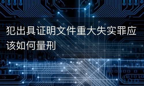 犯出具证明文件重大失实罪应该如何量刑