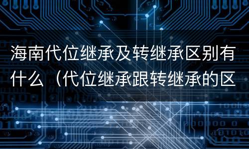 海南代位继承及转继承区别有什么（代位继承跟转继承的区别）