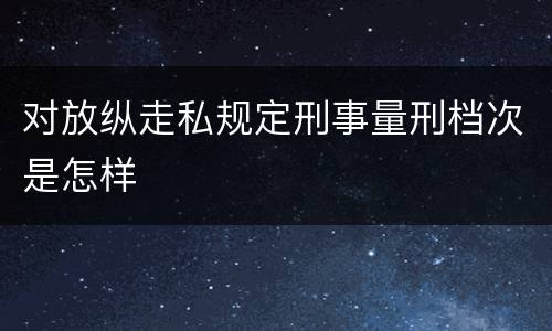 对放纵走私规定刑事量刑档次是怎样
