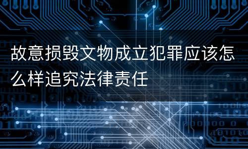 故意损毁文物成立犯罪应该怎么样追究法律责任