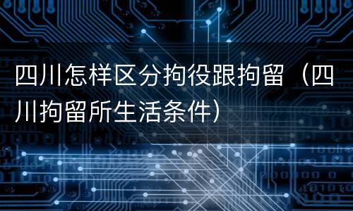 四川怎样区分拘役跟拘留（四川拘留所生活条件）