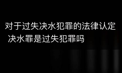 对于过失决水犯罪的法律认定 决水罪是过失犯罪吗