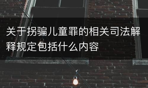 关于拐骗儿童罪的相关司法解释规定包括什么内容