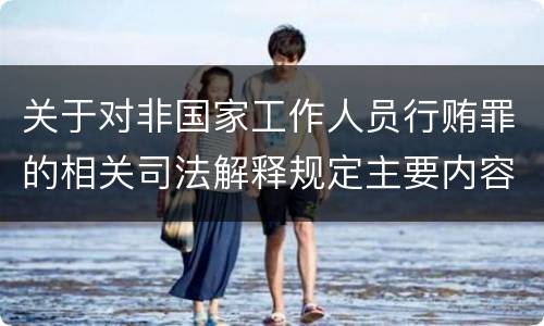 关于对非国家工作人员行贿罪的相关司法解释规定主要内容都有哪些