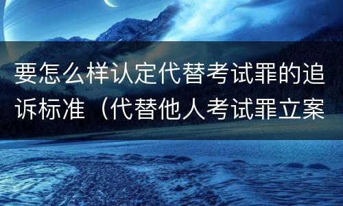 要怎么样认定代替考试罪的追诉标准（代替他人考试罪立案标准）