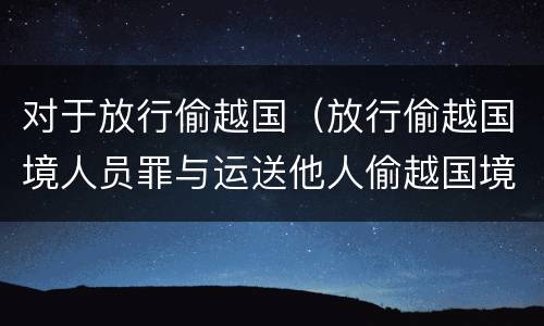 对于放行偷越国（放行偷越国境人员罪与运送他人偷越国境罪共犯）