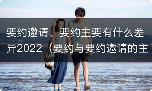 要约邀请、要约主要有什么差异2022（要约与要约邀请的主要区别）