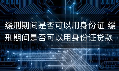 缓刑期间是否可以用身份证 缓刑期间是否可以用身份证贷款