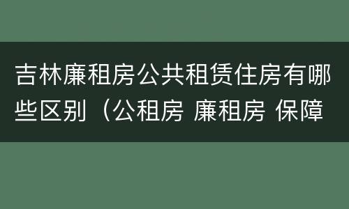 吉林廉租房公共租赁住房有哪些区别（公租房 廉租房 保障性住房区别）