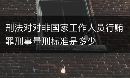 刑法对对非国家工作人员行贿罪刑事量刑标准是多少
