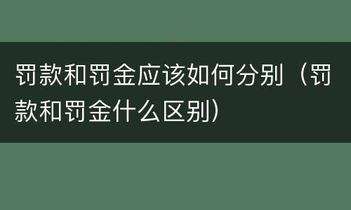 罚款和罚金应该如何分别（罚款和罚金什么区别）