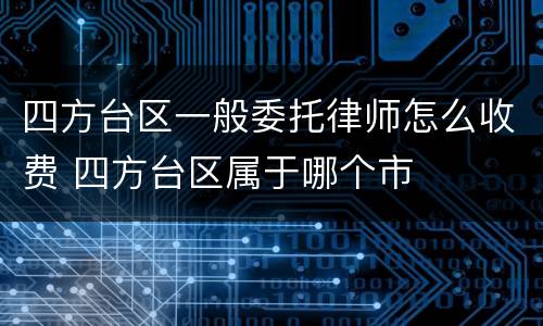 四方台区一般委托律师怎么收费 四方台区属于哪个市